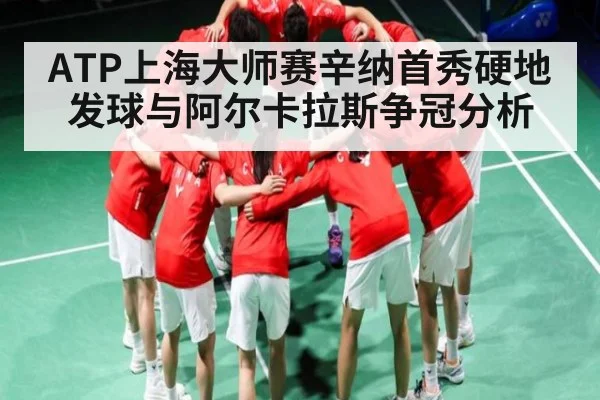 ATP上海大师赛辛纳首秀硬地发球与阿尔卡拉斯争冠分析（kaiyun）