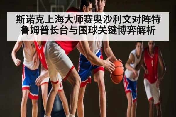 斯诺克上海大师赛奥沙利文对阵特鲁姆普长台与围球关键博弈解析（kaiyun）