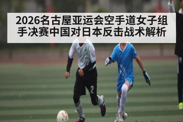 2026名古屋亚运会空手道女子组手决赛中国对日本反击战术解析（kaiyun）