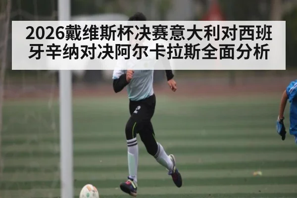 2026戴维斯杯决赛意大利对西班牙辛纳对决阿尔卡拉斯全面分析（kaiyun）