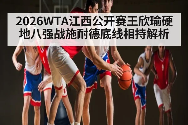2026WTA江西公开赛王欣瑜硬地八强战施耐德底线相持解析（kaiyun）