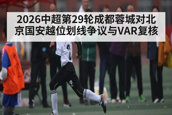 2026中超第29轮成都蓉城对北京国安越位划线争议与VAR复核