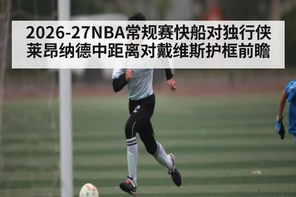 2026-27NBA常规赛快船对独行侠莱昂纳德中距离对戴维斯护框前瞻 - kaiyun