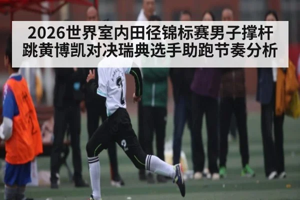 2026世界室内田径锦标赛男子撑杆跳黄博凯对决瑞典选手助跑节奏分析（kaiyun）